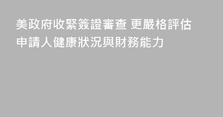 美政府收緊簽證審查 更嚴格評估申請人健康狀況與財務能力