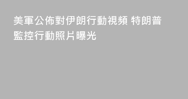 美軍公佈對伊朗行動視頻 特朗普監控行動照片曝光