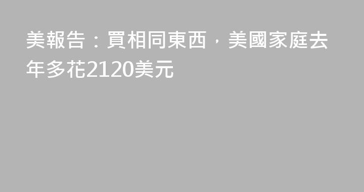 美報告：買相同東西，美國家庭去年多花2120美元