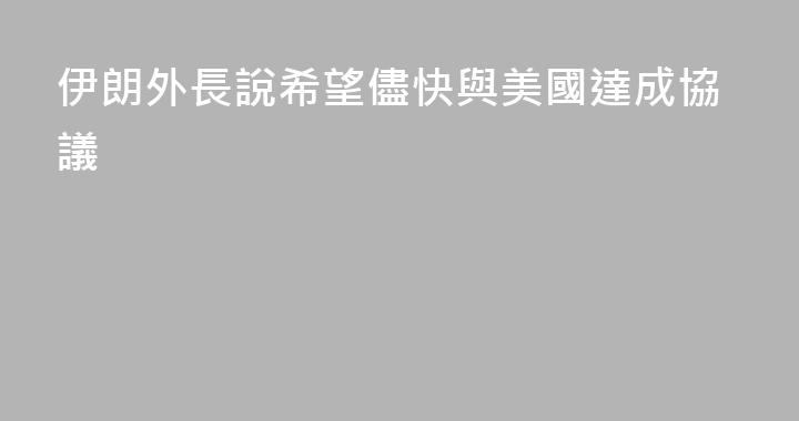 伊朗外長說希望儘快與美國達成協議