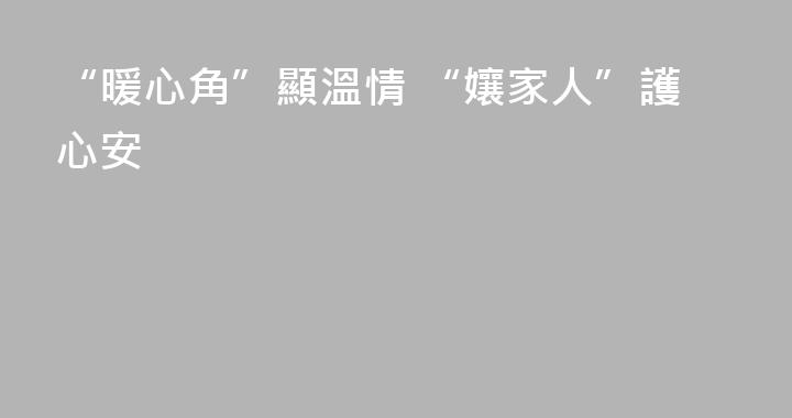 “暖心角”顯溫情 “孃家人”護心安