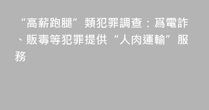 “高薪跑腿”類犯罪調查：爲電詐、販毒等犯罪提供“人肉運輸”服務