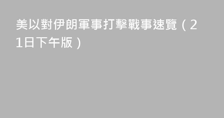 美以對伊朗軍事打擊戰事速覽（21日下午版）