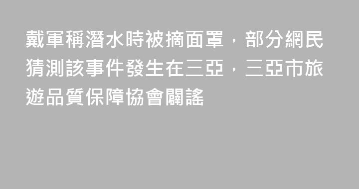 戴軍稱潛水時被摘面罩，部分網民猜測該事件發生在三亞，三亞市旅遊品質保障協會闢謠