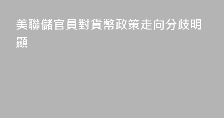 美聯儲官員對貨幣政策走向分歧明顯