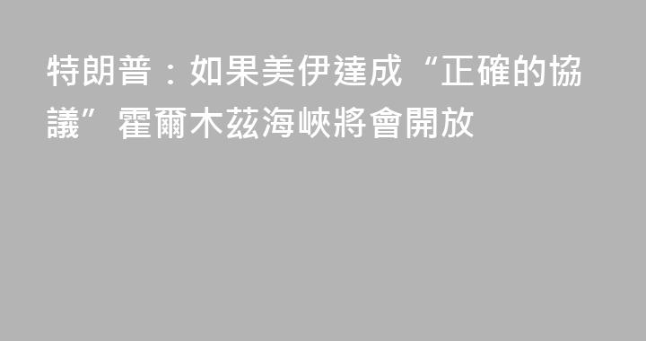 特朗普：如果美伊達成“正確的協議”霍爾木茲海峽將會開放