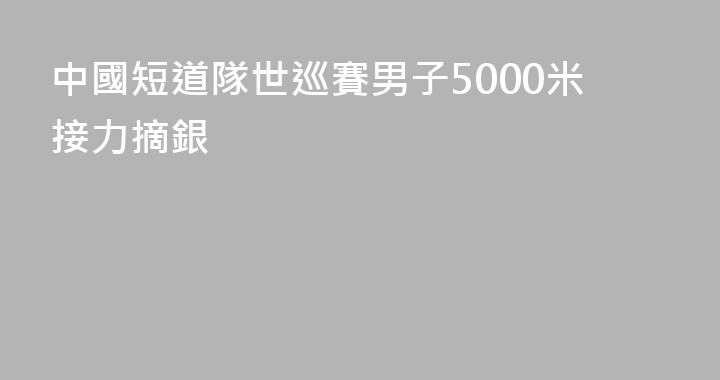 中國短道隊世巡賽男子5000米接力摘銀