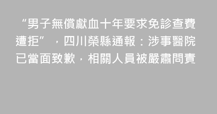 “男子無償獻血十年要求免診查費遭拒”，四川榮縣通報：涉事醫院已當面致歉，相關人員被嚴肅問責