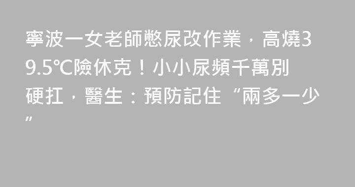寧波一女老師憋尿改作業，高燒39.5℃險休克！小小尿頻千萬別硬扛，醫生：預防記住“兩多一少”