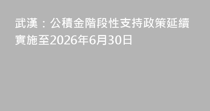 武漢：公積金階段性支持政策延續實施至2026年6月30日