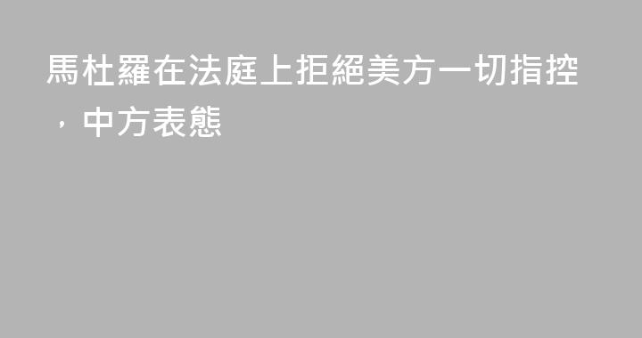 馬杜羅在法庭上拒絕美方一切指控，中方表態