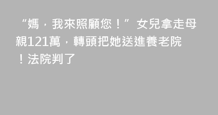“媽，我來照顧您！”女兒拿走母親121萬，轉頭把她送進養老院！法院判了