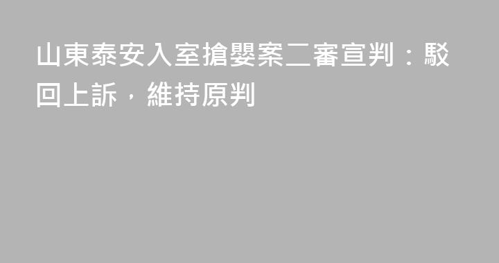 山東泰安入室搶嬰案二審宣判：駁回上訴，維持原判