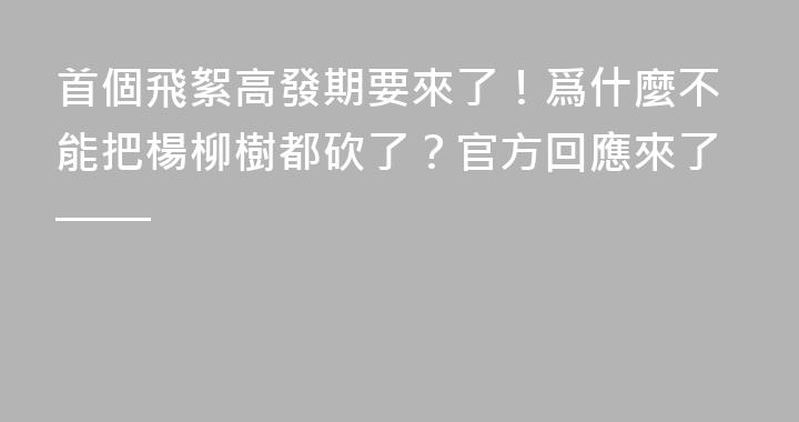 首個飛絮高發期要來了！爲什麼不能把楊柳樹都砍了？官方回應來了——