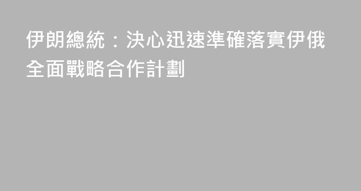 伊朗總統：決心迅速準確落實伊俄全面戰略合作計劃