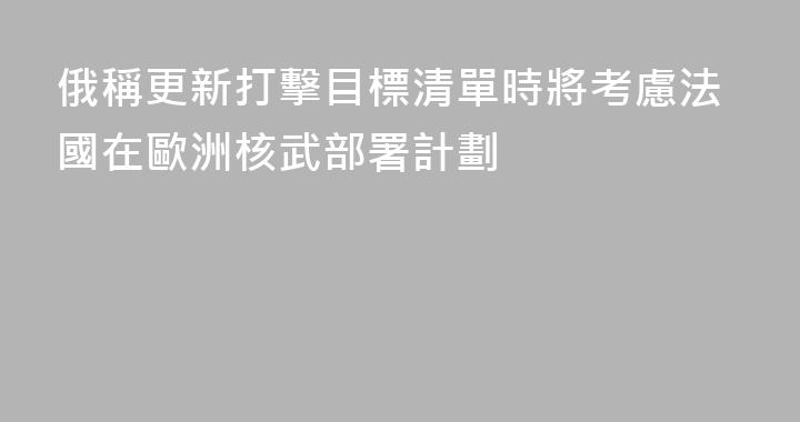 俄稱更新打擊目標清單時將考慮法國在歐洲核武部署計劃