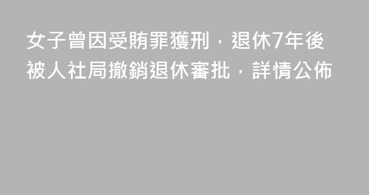 女子曾因受賄罪獲刑，退休7年後被人社局撤銷退休審批，詳情公佈