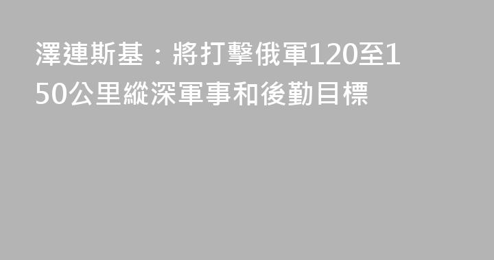 澤連斯基：將打擊俄軍120至150公里縱深軍事和後勤目標