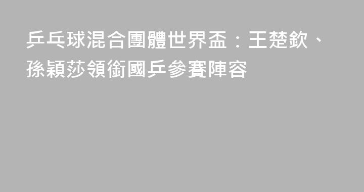 乒乓球混合團體世界盃：王楚欽、孫穎莎領銜國乒參賽陣容