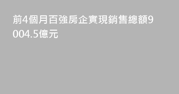 前4個月百強房企實現銷售總額9004.5億元
