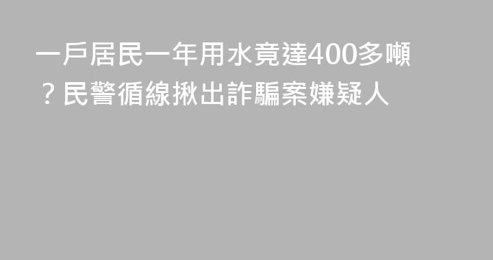 一戶居民一年用水竟達400多噸？民警循線揪出詐騙案嫌疑人