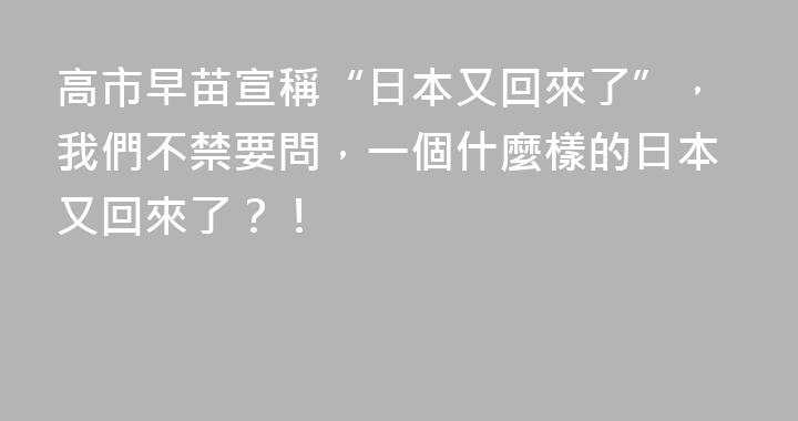 高市早苗宣稱“日本又回來了”，我們不禁要問，一個什麼樣的日本又回來了？！