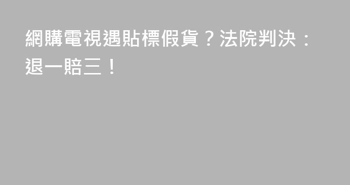 網購電視遇貼標假貨？法院判決：退一賠三！