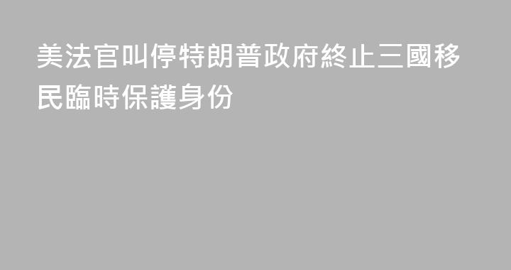 美法官叫停特朗普政府終止三國移民臨時保護身份