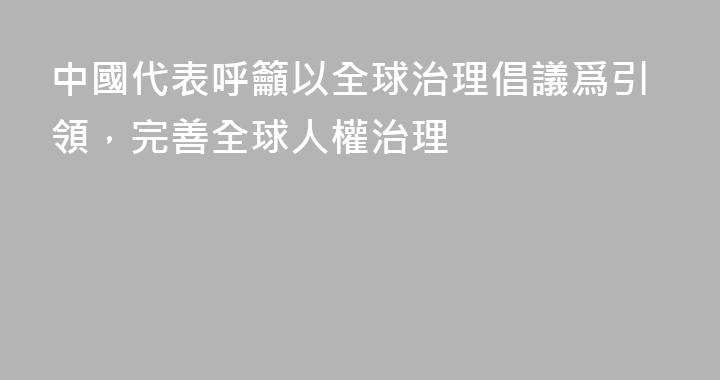 中國代表呼籲以全球治理倡議爲引領，完善全球人權治理