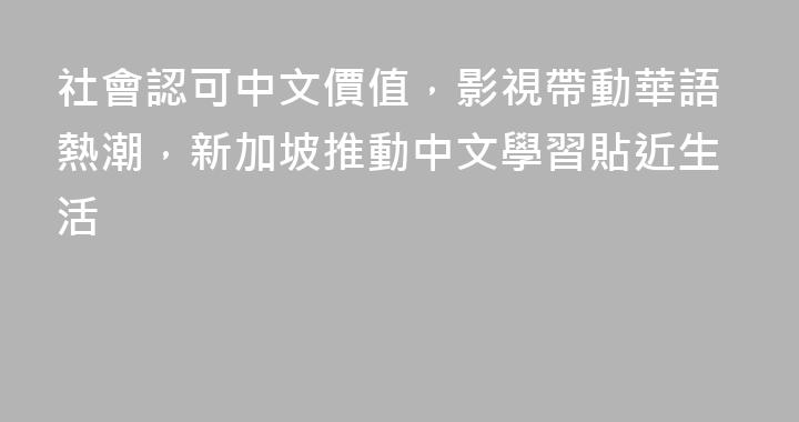 社會認可中文價值，影視帶動華語熱潮，新加坡推動中文學習貼近生活