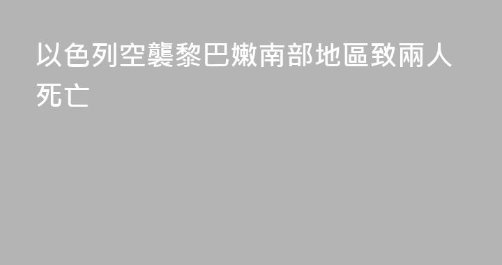 以色列空襲黎巴嫩南部地區致兩人死亡