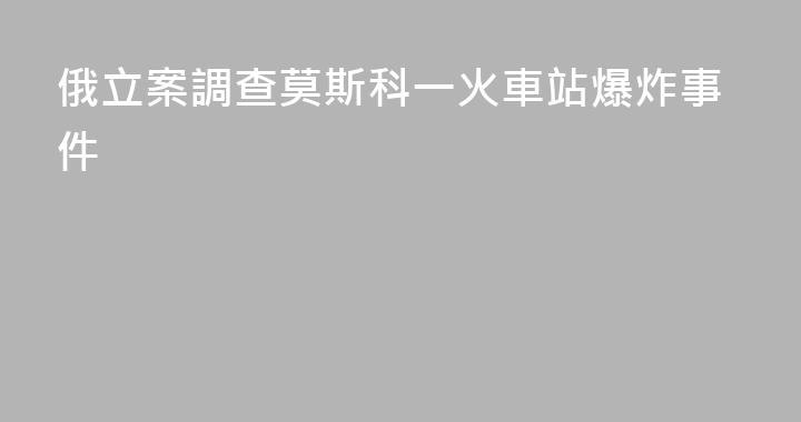 俄立案調查莫斯科一火車站爆炸事件