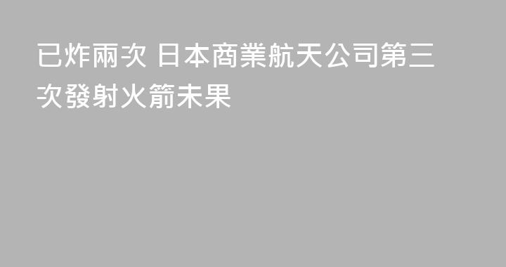 已炸兩次 日本商業航天公司第三次發射火箭未果