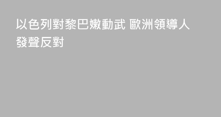 以色列對黎巴嫩動武 歐洲領導人發聲反對