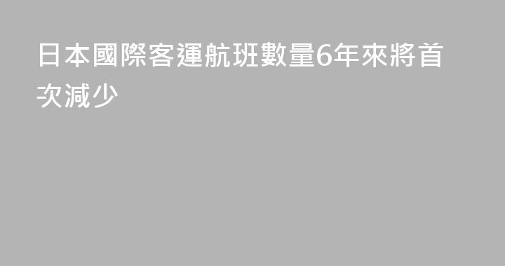 日本國際客運航班數量6年來將首次減少
