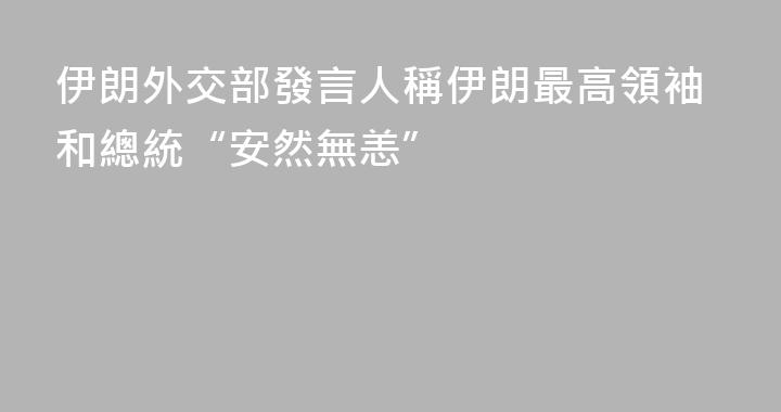 伊朗外交部發言人稱伊朗最高領袖和總統“安然無恙”