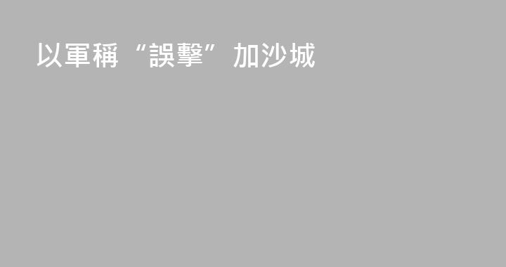 以軍稱“誤擊”加沙城