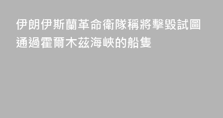 伊朗伊斯蘭革命衛隊稱將擊毀試圖通過霍爾木茲海峽的船隻