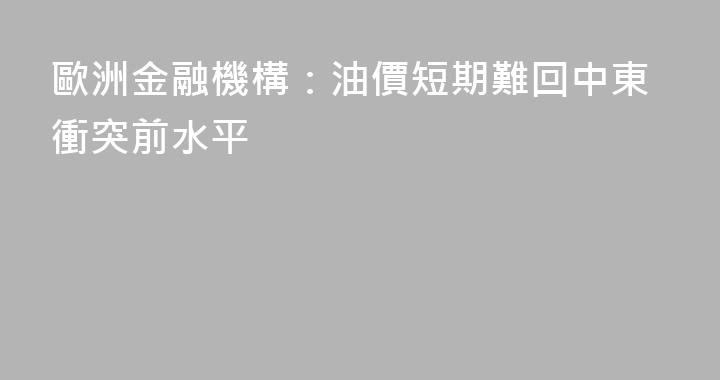 歐洲金融機構：油價短期難回中東衝突前水平