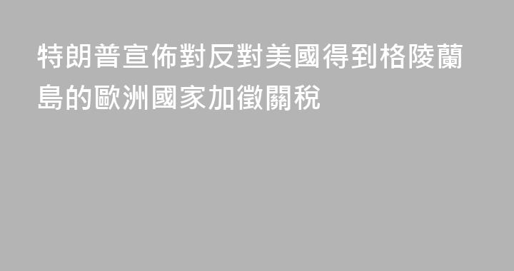 特朗普宣佈對反對美國得到格陵蘭島的歐洲國家加徵關稅
