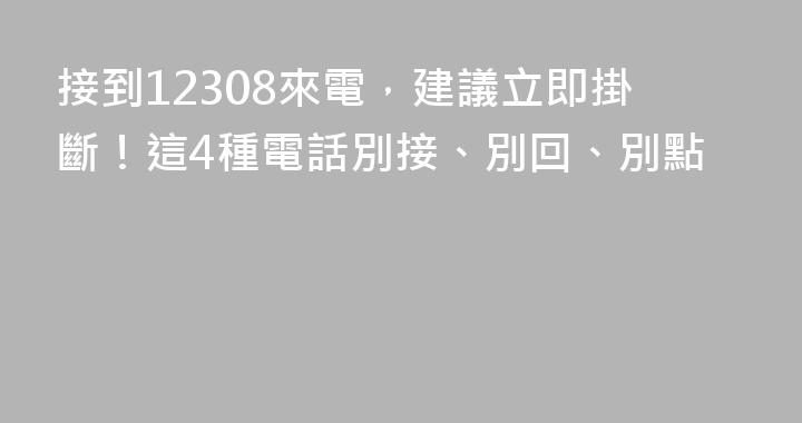 接到12308來電，建議立即掛斷！這4種電話別接、別回、別點
