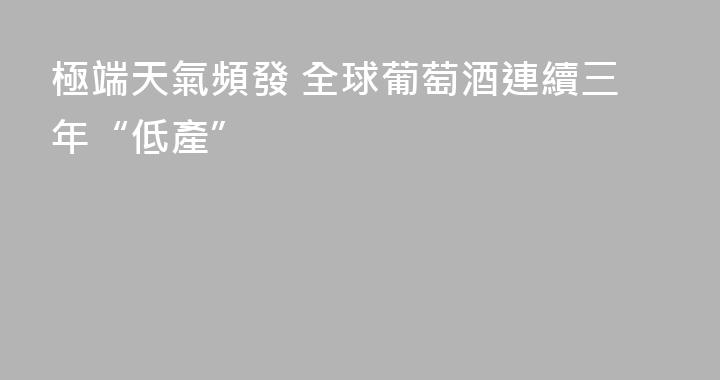 極端天氣頻發 全球葡萄酒連續三年“低產”
