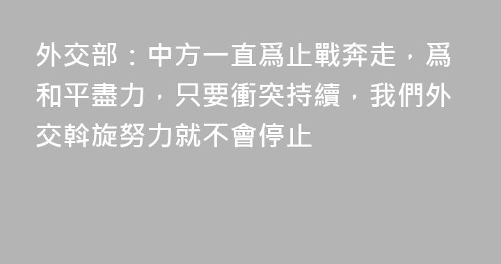 外交部：中方一直爲止戰奔走，爲和平盡力，只要衝突持續，我們外交斡旋努力就不會停止
