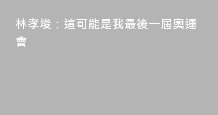 林孝埈：這可能是我最後一屆奧運會