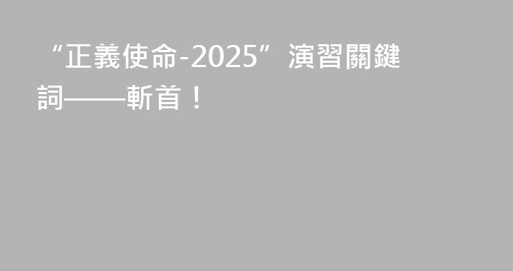 “正義使命-2025”演習關鍵詞——斬首！