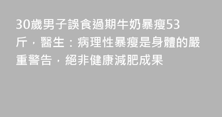 30歲男子誤食過期牛奶暴瘦53斤，醫生：病理性暴瘦是身體的嚴重警告，絕非健康減肥成果