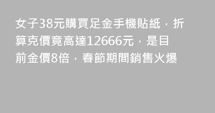 女子38元購買足金手機貼紙，折算克價竟高達12666元，是目前金價8倍，春節期間銷售火爆