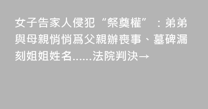 女子告家人侵犯“祭奠權”：弟弟與母親悄悄爲父親辦喪事、墓碑漏刻姐姐姓名……法院判決→