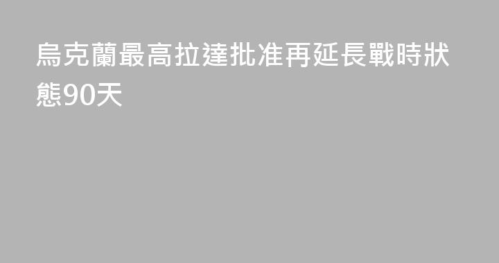 烏克蘭最高拉達批准再延長戰時狀態90天