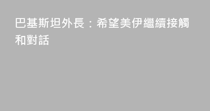 巴基斯坦外長：希望美伊繼續接觸和對話